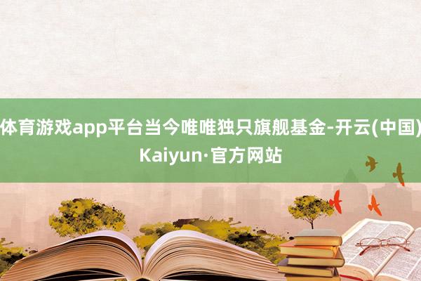 體育游戲app平臺當(dāng)今唯唯獨只旗艦基金-開云(中國)Kaiyun·官方網(wǎng)站