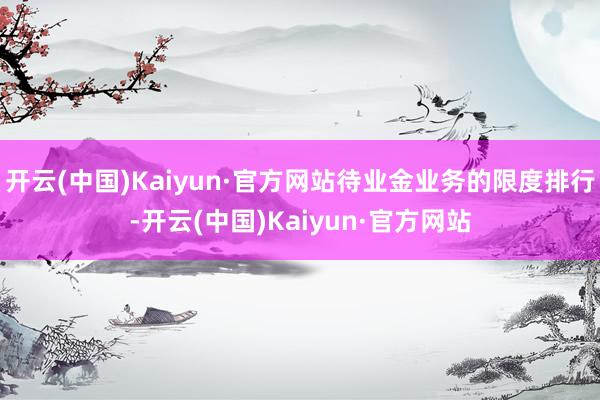 開云(中國)Kaiyun·官方網站待業金業務的限度排行-開云(中國)Kaiyun·官方網站