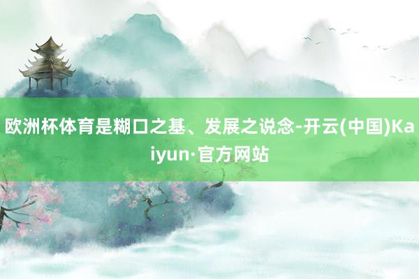 歐洲杯體育是糊口之基、發(fā)展之說念-開云(中國)Kaiyun·官方網(wǎng)站