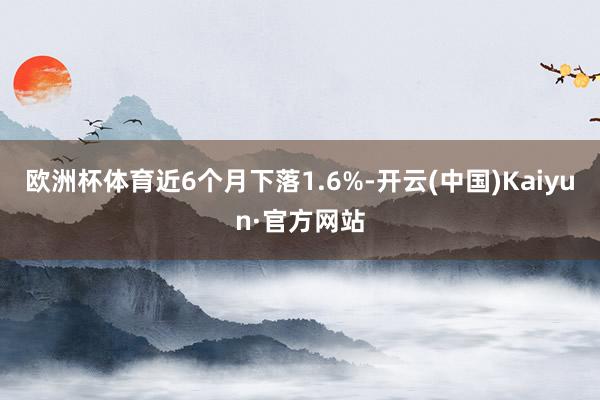 歐洲杯體育近6個月下落1.6%-開云(中國)Kaiyun·官方網(wǎng)站