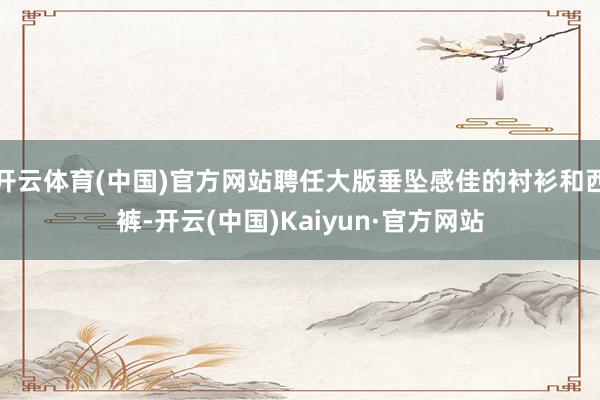 開(kāi)云體育(中國(guó))官方網(wǎng)站聘任大版垂墜感佳的襯衫和西褲-開(kāi)云(中國(guó))Kaiyun·官方網(wǎng)站