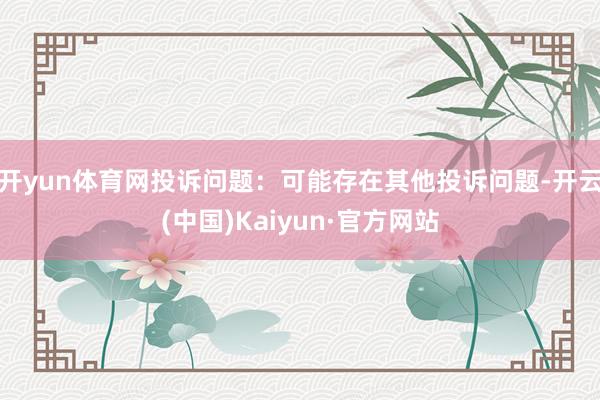 開yun體育網(wǎng)投訴問題：可能存在其他投訴問題-開云(中國)Kaiyun·官方網(wǎng)站
