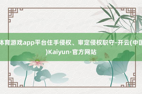 體育游戲app平臺住手侵權、審定侵權職守-開云(中國)Kaiyun·官方網站