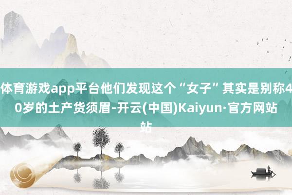 體育游戲app平臺他們發現這個“女子”其實是別稱40歲的土產貨須眉-開云(中國)Kaiyun·官方網站