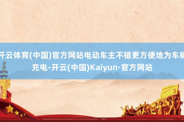 開云體育(中國)官方網站電動車主不錯更方便地為車輛充電-開云(中國)Kaiyun·官方網站