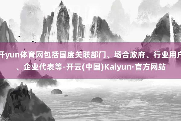 開yun體育網(wǎng)包括國度關(guān)聯(lián)部門、場合政府、行業(yè)用戶、企業(yè)代表等-開云(中國)Kaiyun·官方網(wǎng)站