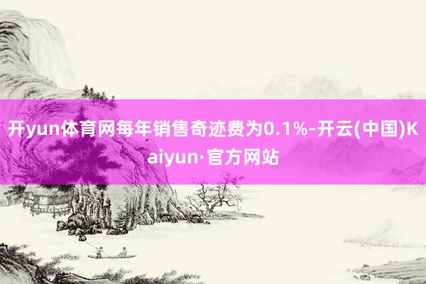 開yun體育網每年銷售奇跡費為0.1%-開云(中國)Kaiyun·官方網站