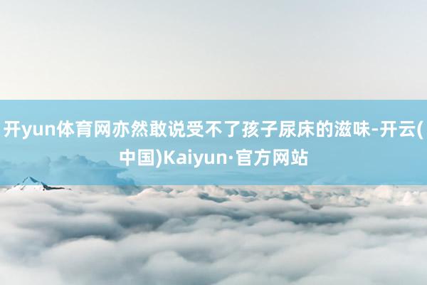 開yun體育網(wǎng)亦然敢說(shuō)受不了孩子尿床的滋味-開云(中國(guó))Kaiyun·官方網(wǎng)站
