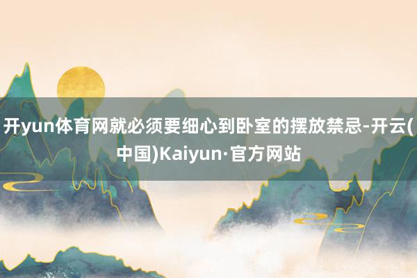 開yun體育網(wǎng)就必須要細心到臥室的擺放禁忌-開云(中國)Kaiyun·官方網(wǎng)站