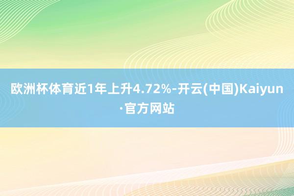 歐洲杯體育近1年上升4.72%-開云(中國(guó))Kaiyun·官方網(wǎng)站