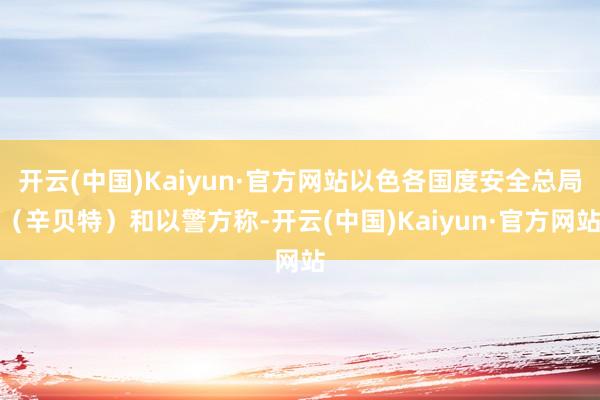開云(中國)Kaiyun·官方網站以色各國度安全總局（辛貝特）和以警方稱-開云(中國)Kaiyun·官方網站