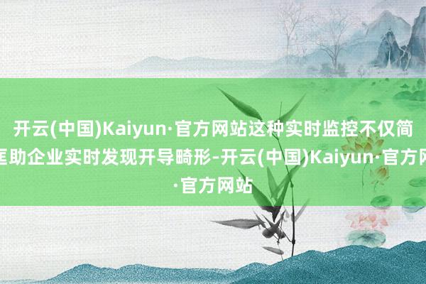 開云(中國)Kaiyun·官方網站這種實時監控不僅簡略匡助企業實時發現開導畸形-開云(中國)Kaiyun·官方網站