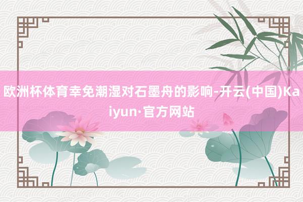 歐洲杯體育幸免潮濕對石墨舟的影響-開云(中國)Kaiyun·官方網(wǎng)站