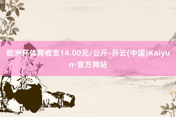 歐洲杯體育收支14.00元/公斤-開云(中國)Kaiyun·官方網站
