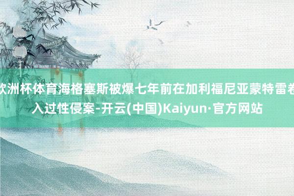 歐洲杯體育海格塞斯被爆七年前在加利福尼亞蒙特雷卷入過性侵案-開云(中國)Kaiyun·官方網(wǎng)站