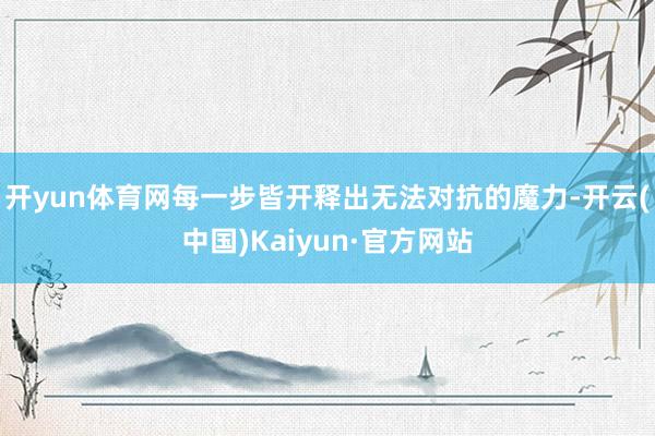 開(kāi)yun體育網(wǎng)每一步皆開(kāi)釋出無(wú)法對(duì)抗的魔力-開(kāi)云(中國(guó))Kaiyun·官方網(wǎng)站