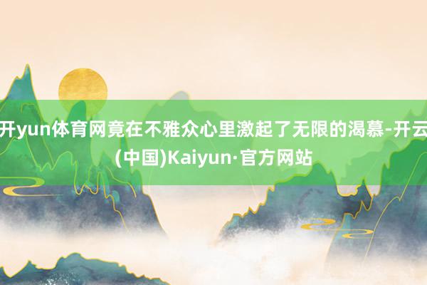 開yun體育網竟在不雅眾心里激起了無限的渴慕-開云(中國)Kaiyun·官方網站