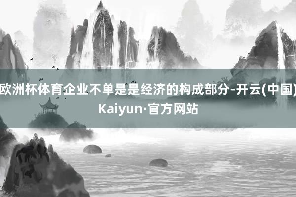歐洲杯體育企業不單是是經濟的構成部分-開云(中國)Kaiyun·官方網站