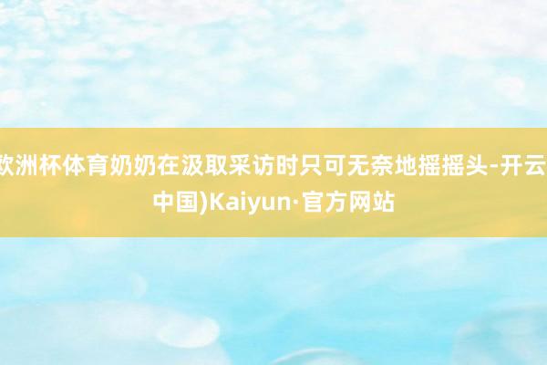 歐洲杯體育奶奶在汲取采訪時只可無奈地搖搖頭-開云(中國)Kaiyun·官方網站