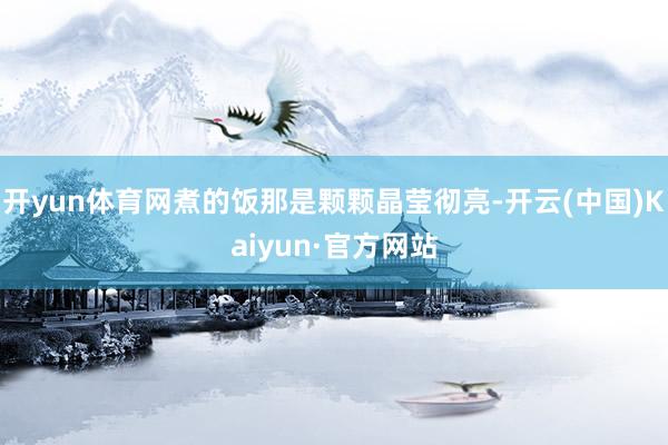開yun體育網煮的飯那是顆顆晶瑩徹亮-開云(中國)Kaiyun·官方網站