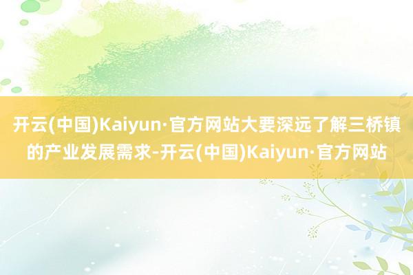 開云(中國)Kaiyun·官方網站大要深遠了解三橋鎮的產業發展需求-開云(中國)Kaiyun·官方網站