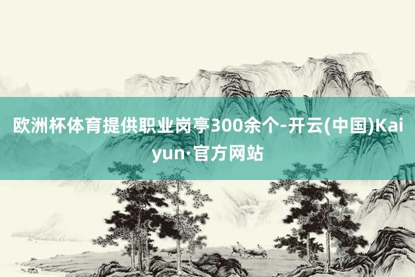 歐洲杯體育提供職業(yè)崗亭300余個-開云(中國)Kaiyun·官方網(wǎng)站