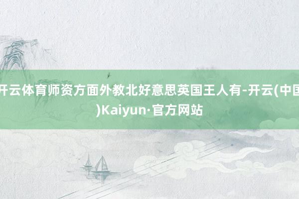 開云體育師資方面外教北好意思英國王人有-開云(中國)Kaiyun·官方網站