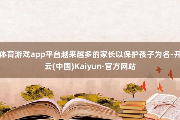 體育游戲app平臺越來越多的家長以保護孩子為名-開云(中國)Kaiyun·官方網站