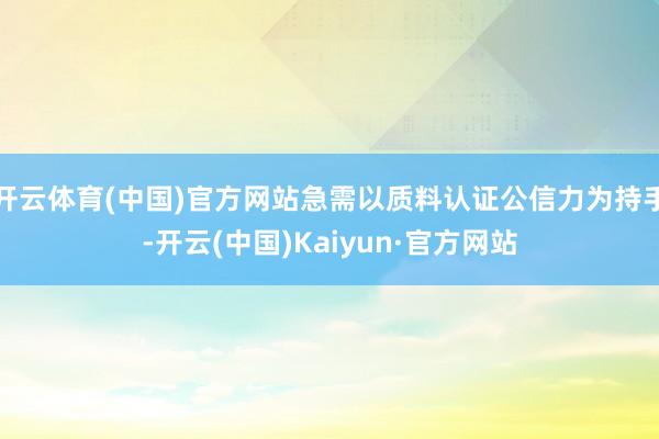 開云體育(中國)官方網站急需以質料認證公信力為持手-開云(中國)Kaiyun·官方網站