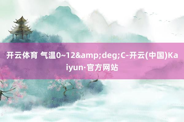 開云體育 氣溫0~12&deg;C-開云(中國)Kaiyun·官方網站