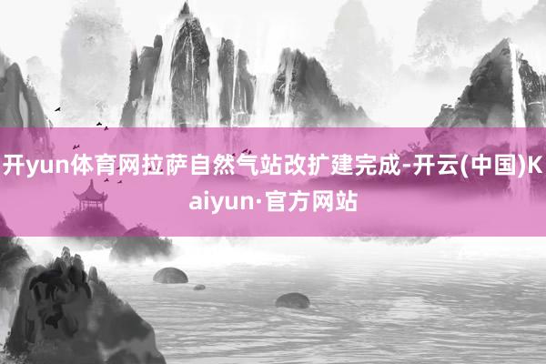 開yun體育網拉薩自然氣站改擴建完成-開云(中國)Kaiyun·官方網站